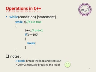 Operations in C++
• while(condition) {statement}
while(a)//if a is true
{
b++; // b=b+1
if(b==100)
{
break;
}
}
 notes :
break: breaks the loop and steps out
Ctrl+C: manually breaking the loop!
26
 