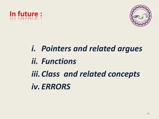 In future :
i. Pointers and related argues
ii. Functions
iii.Class and related concepts
iv.ERRORS
28
 