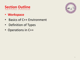 Section Outline
• Workspace
• Basics of C++ Environment
• Definition of Types
• Operations in C++
3
 