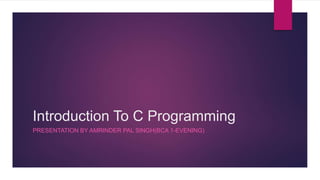 Introduction To C Programming
PRESENTATION BY AMRINDER PAL SINGH(BCA 1-EVENING)
 