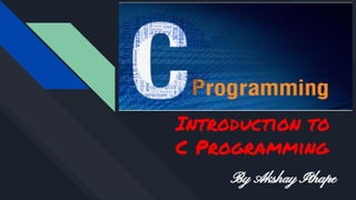 Introduction to
C Programming
By Akshay Ithape
 