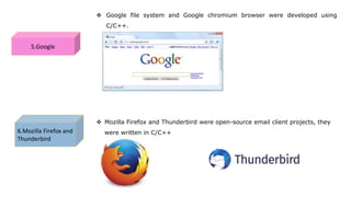 5.Google
 Google file system and Google chromium browser were developed using
C/C++.
6.Mozilla Firefox and
Thunderbird
 Mozilla Firefox and Thunderbird were open-source email client projects, they
were written in C/C++
 