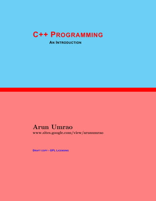 1
C++ PROGRAMMING
AN INTRODUCTION
Arun Umrao
www.sites.google.com/view/arunumrao
DRAFT COPY - GPL LICENSING
 