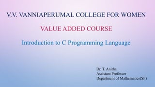 V.V. VANNIAPERUMAL COLLEGE FOR WOMEN
VALUE ADDED COURSE
Introduction to C Programming Language
Dr. T. Anitha
Assistant Professor
Department of Mathematics(SF)
 