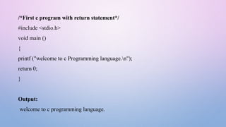 /*First c program with return statement*/
#include <stdio.h>
void main ()
{
printf ("welcome to c Programming language.n");
return 0;
}
Output:
welcome to c programming language.
 