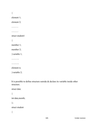 {
element 1;
element 2;
………
………
struct student1
{
member 1;
member 2;
}variable 1;
……….
……….
element n;
}variable 2;
It is possible to define structure outside & declare its variable inside other
structure.
struct date
{
int date,month;
};
struct student
{
105 *Under revision
 