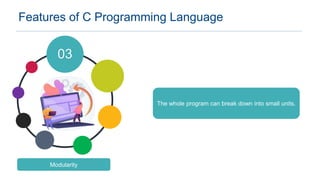 The whole program can break down into small units.
Features of C Programming Language
03
Modularity
 