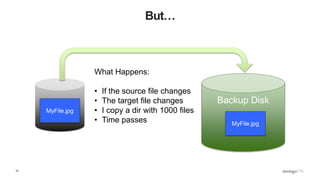 10
But…
Source
Disk
Backup Disk
MyFile.jpg
MyFile.jpg
What Happens:
• If the source file changes
• The target file changes
• I copy a dir with 1000 files
• Time passes
 