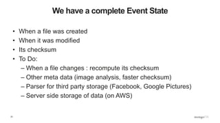 23
We have a complete Event State
• When a file was created
• When it was modified
• Its checksum
• To Do:
– When a file changes : recompute its checksum
– Other meta data (image analysis, faster checksum)
– Parser for third party storage (Facebook, Google Pictures)
– Server side storage of data (on AWS)
 