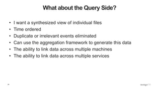 24
What about the Query Side?
• I want a synthesized view of individual files
• Time ordered
• Duplicate or irrelevant events eliminated
• Can use the aggregation framework to generate this data
• The ability to link data across multiple machines
• The ability to link data across multiple services
 