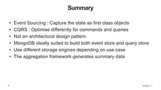 25
Summary
• Event Sourcing : Capture the state as first class objects
• CQRS : Optimise differently for commands and queries
• Not an architectural design pattern
• MongoDB ideally suited to build both event store and query store
• Use different storage engines depending on use case
• The aggregation framework generates summary data
 