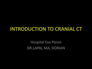 INTRODUCTION TO CRANIAL CT

       Hospital Eva Peron
      DR.LAPAL MA, DORIAN
 