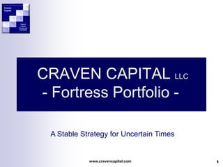 Craven
Capital
                                      Craven
                                      Capital



           Patient
           Capital
          Positioned                             Patient
          For Profit                             Capital
                                                Positioned
                                                For Profit




                       CRAVEN CAPITAL LLC
                       - Fortress Portfolio -

                        A Stable Strategy for Uncertain Times


                                   www.cravencapital.com        1
 