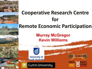 Cooperative Research Centre
             for
Remote Economic Participation
      Murray McGregor
       Kevin Williams
 