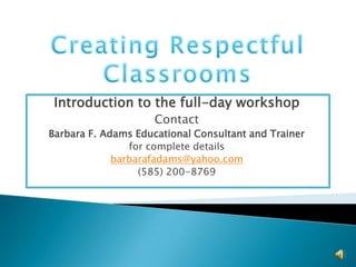 Creating Respectful Classrooms Introduction to the full-day workshop Contact Barbara F. Adams Educational Consultant and Trainer  for complete details barbarafadams@yahoo.com (585) 200-8769 