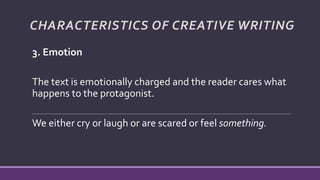 3. Emotion
The text is emotionally charged and the reader cares what
happens to the protagonist.
We either cry or laugh or are scared or feel something.
CHARACTERISTICS OF CREATIVE WRITING
 