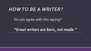 HOW TO BE A WRITER?
“Great writers are born, not made.”
Do you agree with this saying?
 
