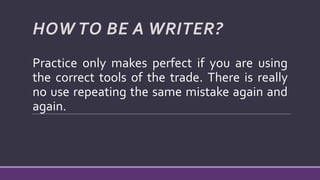 HOW TO BE A WRITER?
Practice only makes perfect if you are using
the correct tools of the trade. There is really
no use repeating the same mistake again and
again.
 