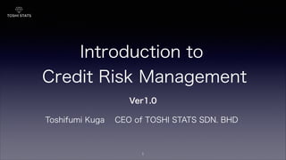 Introduction to
Credit Risk Management
1
Toshifumi Kuga CEO of TOSHI STATS SDN. BHD
Ver1.0
 