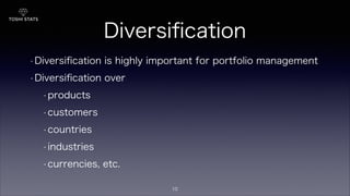 Diversiﬁcation
• Diversiﬁcation is highly important for portfolio management
• Diversiﬁcation over
• products
• customers
• countries
• industries
• currencies, etc.
10
 
