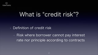 What is credit risk ?
• Deﬁnition of credit risk
• Risk where borrower cannot pay interest
rate nor principle according to contracts
2
 