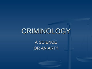 A SCIENCEA SCIENCE
OR AN ART?OR AN ART?
CRIMINOLOGYCRIMINOLOGY
 