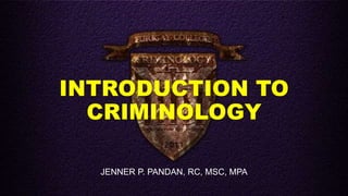 INTRODUCTION TO
CRIMINOLOGY
JENNER P. PANDAN, RC, MSC, MPA
 