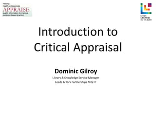 Introduction to
Critical Appraisal
Dominic Gilroy
Library & Knowledge Service Manager
Leeds & York Partnerships NHS FT
 