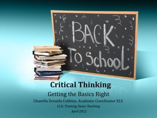 Critical Thinking
        Getting the Basics Right
Chanella Zenaida Cubbins, Academic Coordinator ELS
             CLIL Training Demo Teaching
                      April 2012
 