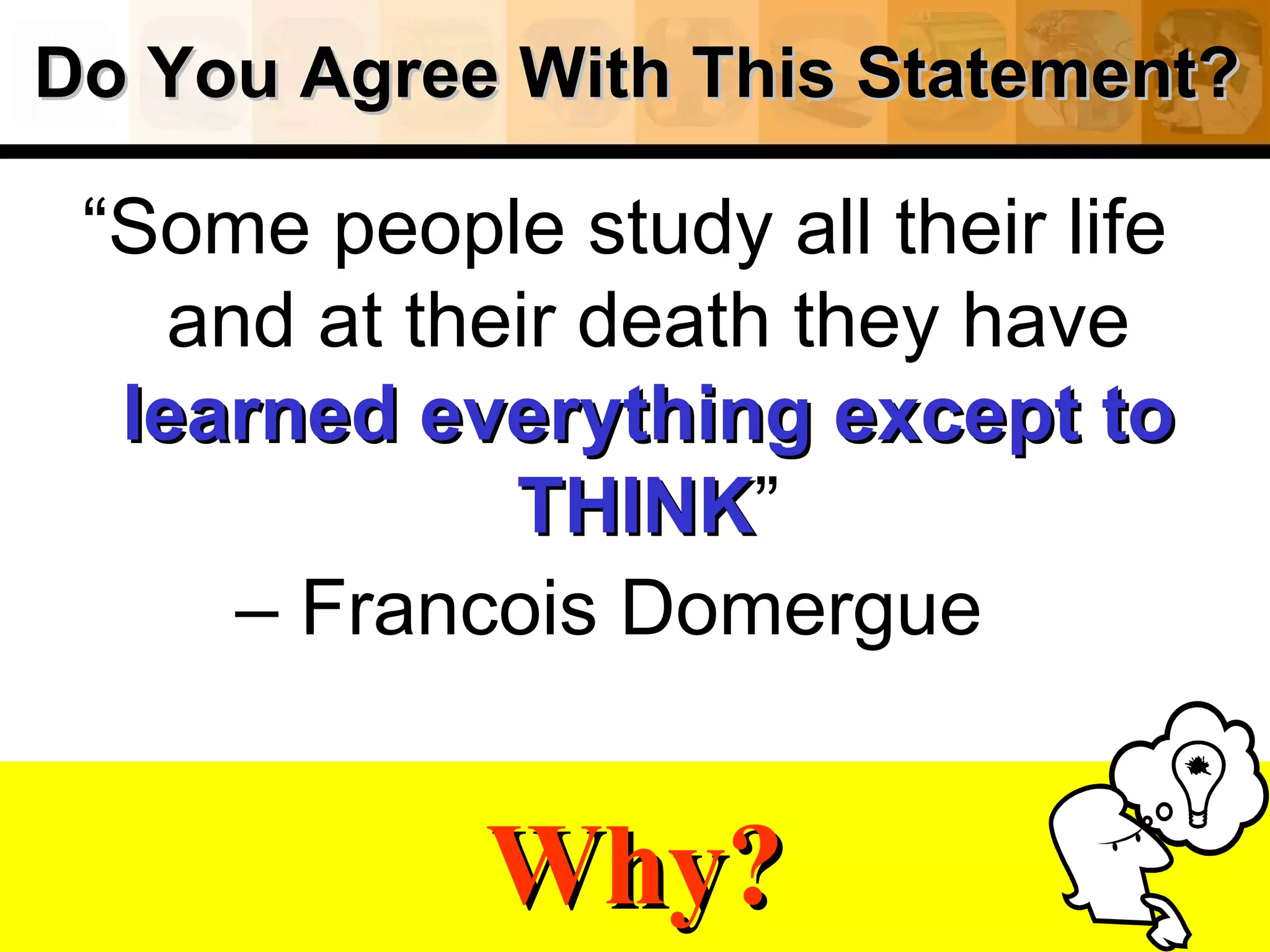 Do You Agree With This Statement? “ Some people study all their life and at their death they have   learned everything except to THINK ” –  Francois Domergue     Why? 