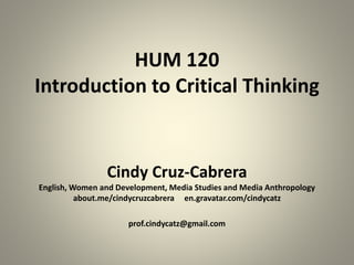 HUM 120
Introduction to Critical Thinking
Cindy Cruz-Cabrera
English, Women and Development, Media Studies and Media Anthropology
about.me/cindycruzcabrera en.gravatar.com/cindycatz
prof.cindycatz@gmail.com
 