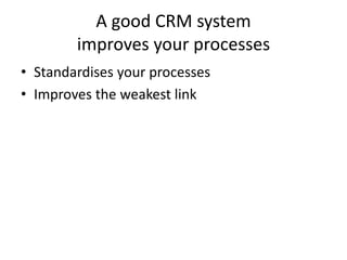 A good CRM system
improves your processes
• Standardises your processes
• Improves the weakest link
 