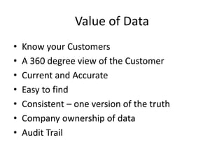 Value of Data
• Know your Customers
• A 360 degree view of the Customer
• Current and Accurate
• Easy to find
• Consistent – one version of the truth
• Company ownership of data
• Audit Trail
 