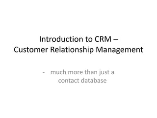 Introduction to CRM –
Customer Relationship Management
- much more than just a
contact database
 