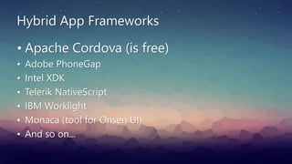 Hybrid App Frameworks
• Apache Cordova (is free)
• Adobe PhoneGap
• Intel XDK
• Telerik NativeScript
• IBM Worklight
• Monaca (tool for Onsen UI)
• And so on...
 