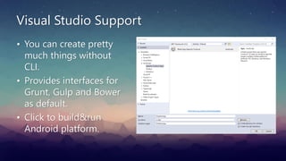 Visual Studio Support
• You can create pretty
much things without
CLI.
• Provides interfaces for
Grunt, Gulp and Bower
as default.
• Click to build&run
Android platform.
 