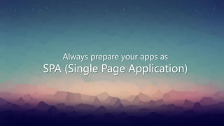 Always prepare your apps as
SPA (Single Page Application)
 