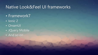 Native Look&Feel UI frameworks
• Framework7
• Ionic 2
• OnsenUI
• JQuery Mobile
• And so on...
 