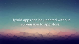 Hybrid apps can be updated without
submission to app store.
 