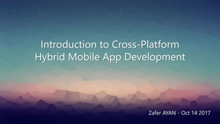 Introduction to Cross-Platform
Hybrid Mobile App Development
Zafer AYAN - Oct 14 2017
 