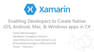 Enabling Developers to Create Native
iOS, Android, Mac, & Windows apps in C#
James Montemagno
Developer Evangelist, Xamarin
www.MotzCod.es | www.Xamarin.com
@JamesMontemagno | @XamarinHQ
Tweet - #Xamarin
 