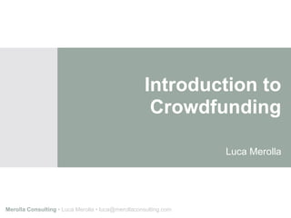 Merolla Consulting • Luca Merolla • luca@merollaconsulting.com
Introduction to
Crowdfunding
Luca Merolla
 