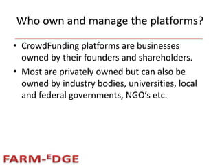 Who own and manage the platforms?
• CrowdFunding platforms are businesses
owned by their founders and shareholders.
• Most are privately owned but can also be
owned by industry bodies, universities, local
and federal governments, NGO’s etc.
 
