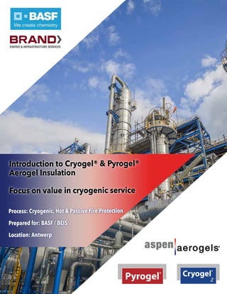 Introduction to Cryogel® & Pyrogel®
Aerogel Insulation
Focus on value in cryogenic service
Process: Cryogenic, Hot & Passive Fire Protection
Prepared for: BASF / BEIS
Location: Antwerp
 