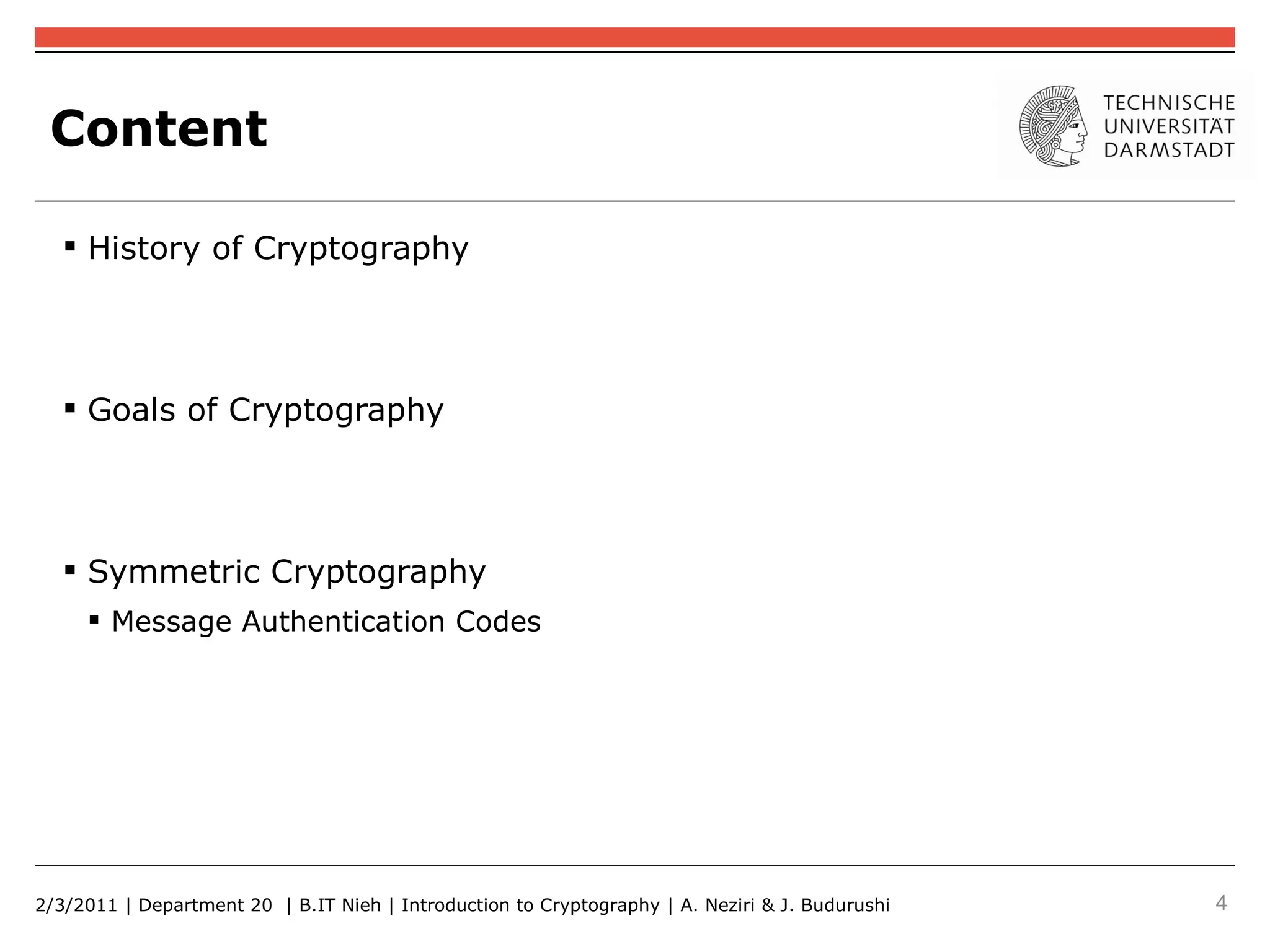 Content

    History of Cryptography




    Goals of Cryptography




    Symmetric Cryptography
      Message Authentication Codes




2/3/2011 | Department 20 | B.IT Nieh | Introduction to Cryptography | A. Neziri & J. Budurushi   4
 