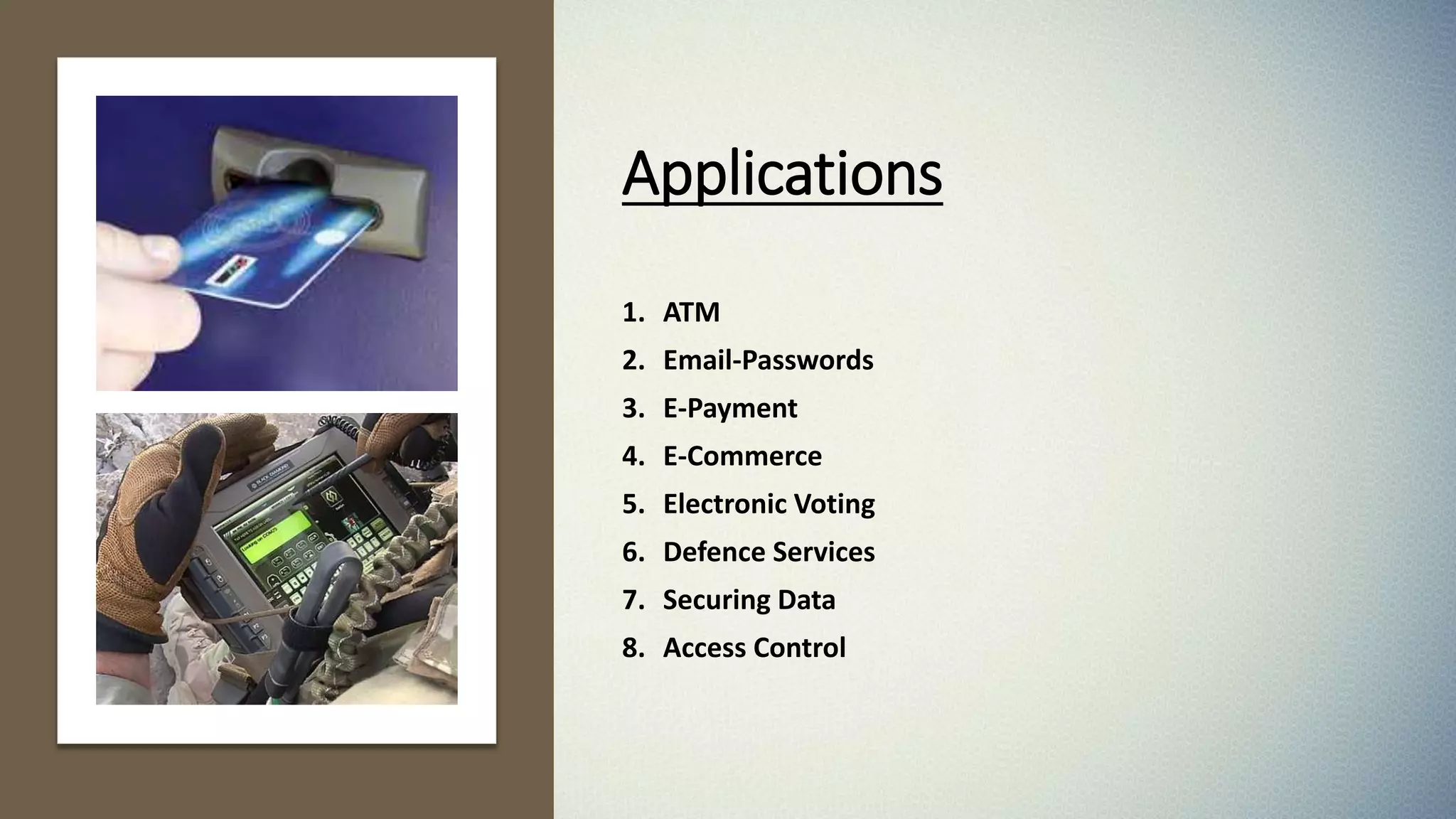 Applications
1. ATM
2. Email-Passwords
3. E-Payment
4. E-Commerce
5. Electronic Voting
6. Defence Services
7. Securing Data
8. Access Control
 