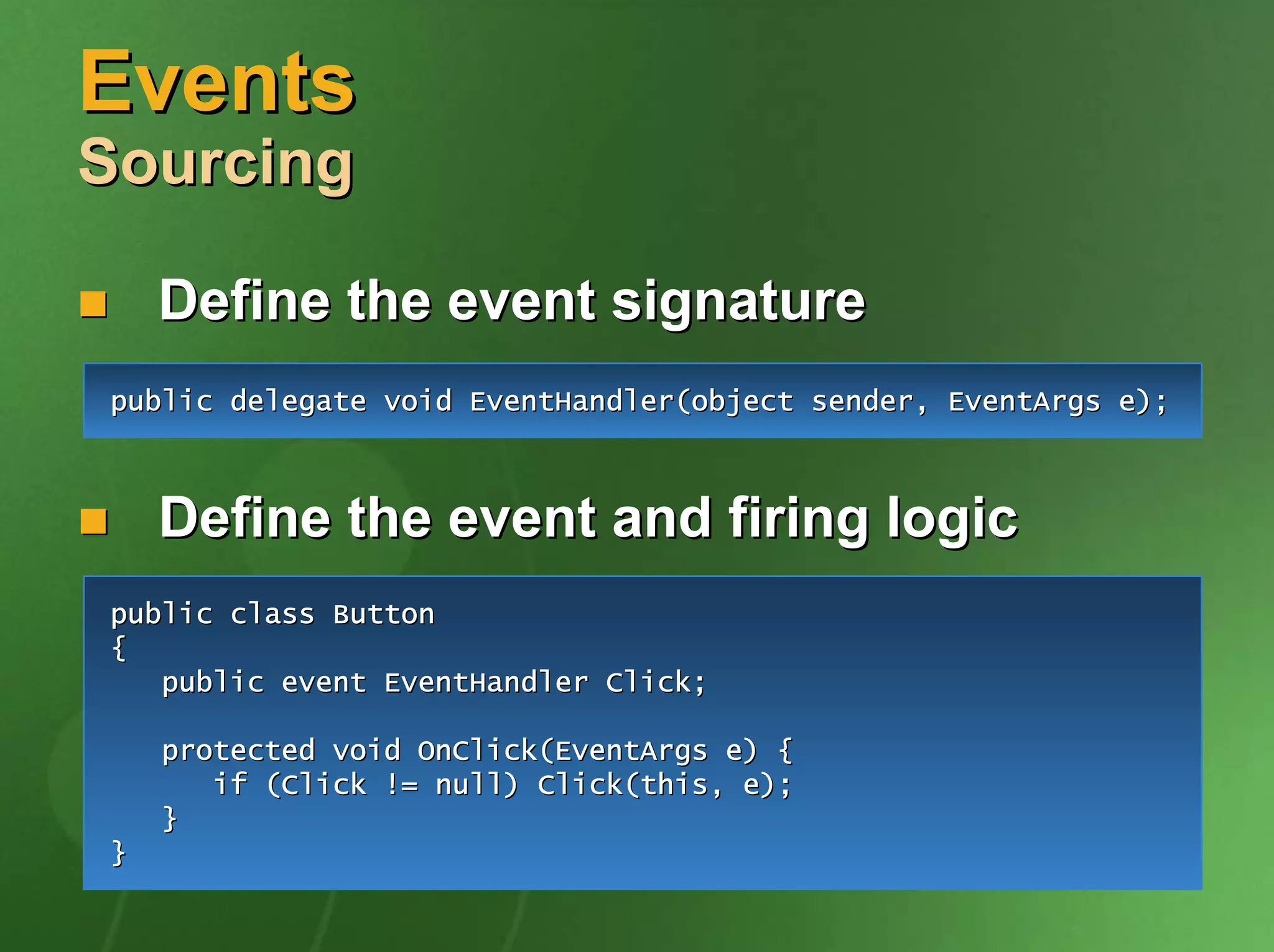 Events
Sourcing

    Define the event signature
public delegate void EventHandler(object sender, EventArgs e);



    Define the event and firing logic
public class Button
{
   public event EventHandler Click;

    protected void OnClick(EventArgs e) {
       if (Click != null) Click(this, e);
    }
}
 