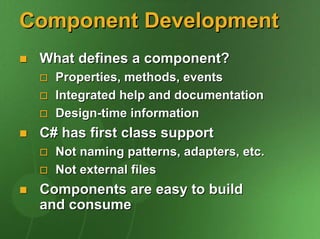 Component Development
 What defines a component?
   Properties, methods, events
   Integrated help and documentation
   Design-time information
 C# has first class support
   Not naming patterns, adapters, etc.
   Not external files
 Components are easy to build
 and consume
 