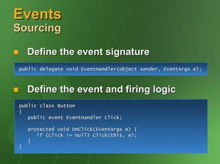 Events
Sourcing

    Define the event signature
public delegate void EventHandler(object sender, EventArgs e);



    Define the event and firing logic
public class Button
{
   public event EventHandler Click;

    protected void OnClick(EventArgs e) {
       if (Click != null) Click(this, e);
    }
}
 