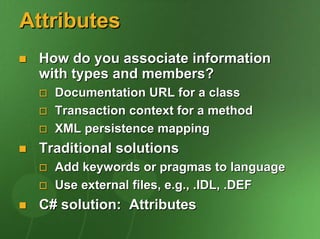 Attributes
 How do you associate information
 with types and members?
   Documentation URL for a class
   Transaction context for a method
   XML persistence mapping
 Traditional solutions
   Add keywords or pragmas to language
   Use external files, e.g., .IDL, .DEF
 C# solution: Attributes
 